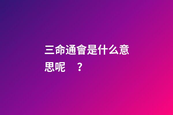 三命通會是什么意思呢？
